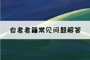 湖北自考考籍常见问题解答 湖北自考考籍常见问题解答