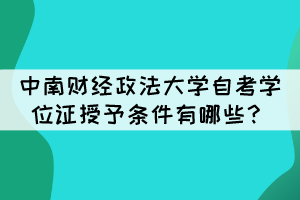 中南财经政法大学自考毕业生学位证授予条件有哪些? 中南财经政法大学自考毕业生学位证授予条件有哪些?