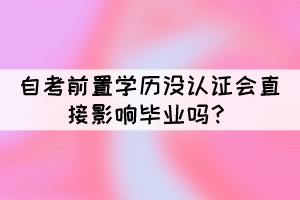 自考前置学历没认证会直接影响毕业吗? 自考前置学历没认证会直接影响毕业吗?