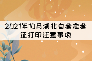2021年10月湖北自考准考证打印注意事项 2021年10月湖北自考准考证打印注意事项